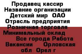 Продавец-кассир › Название организации ­ Детский мир, ОАО › Отрасль предприятия ­ Розничная торговля › Минимальный оклад ­ 25 000 - Все города Работа » Вакансии   . Орловская обл.,Орел г.